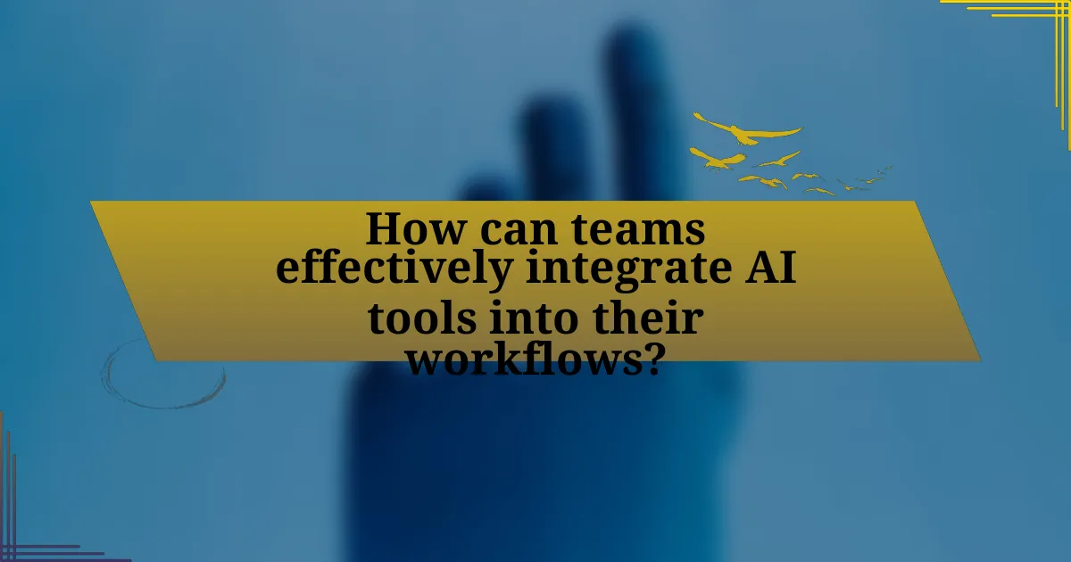 How can teams effectively integrate AI tools into their workflows?