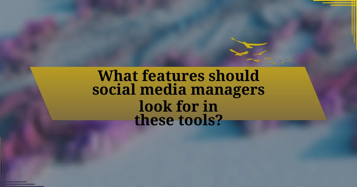 What features should social media managers look for in these tools?