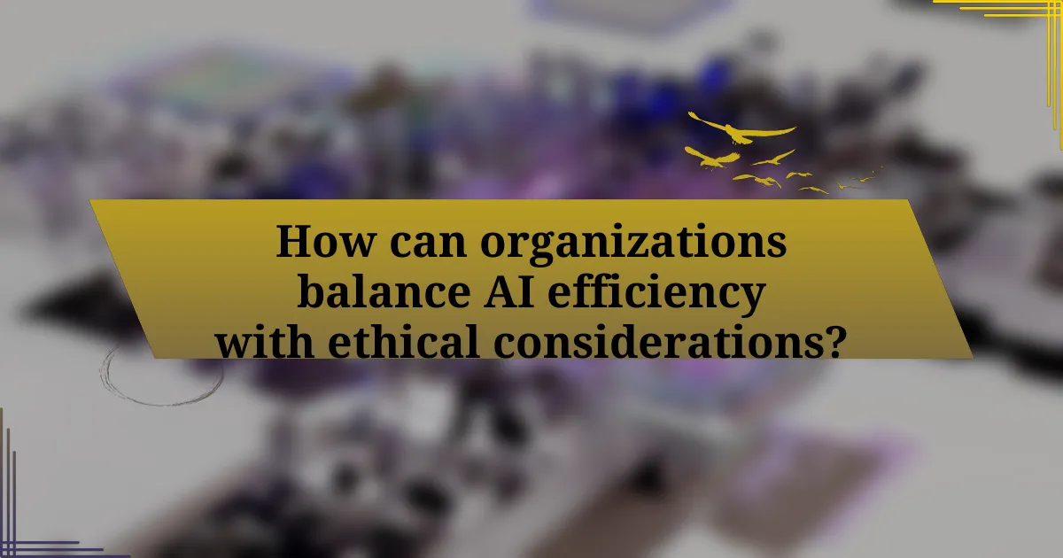 How can organizations balance AI efficiency with ethical considerations?